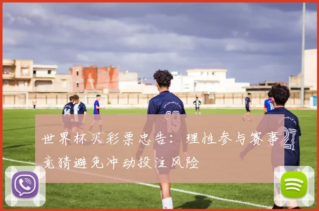 世界杯买彩票忠告：理性参与赛事竞猜避免冲动投注风险