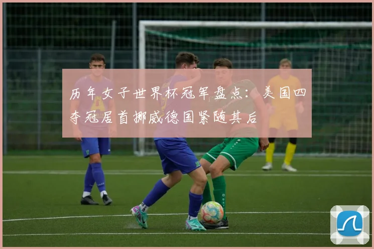 历年女子世界杯冠军盘点：美国四夺冠居首挪威德国紧随其后