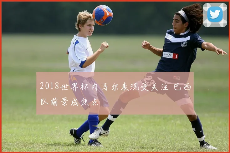 2018世界杯内马尔表现受关注 巴西队前景成焦点