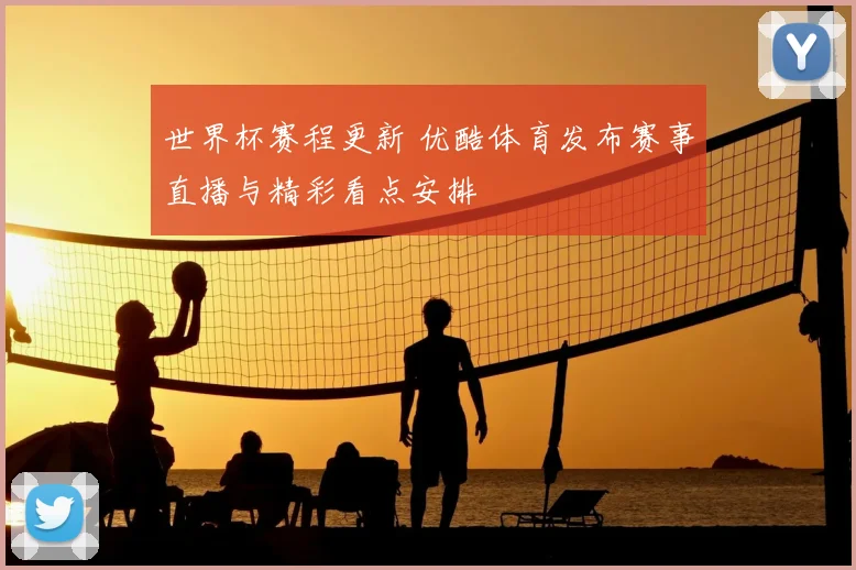 世界杯赛程更新 优酷体育发布赛事直播与精彩看点安排
