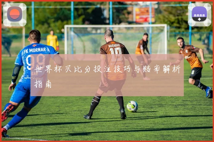 世界杯买比分投注技巧与赔率解析指南