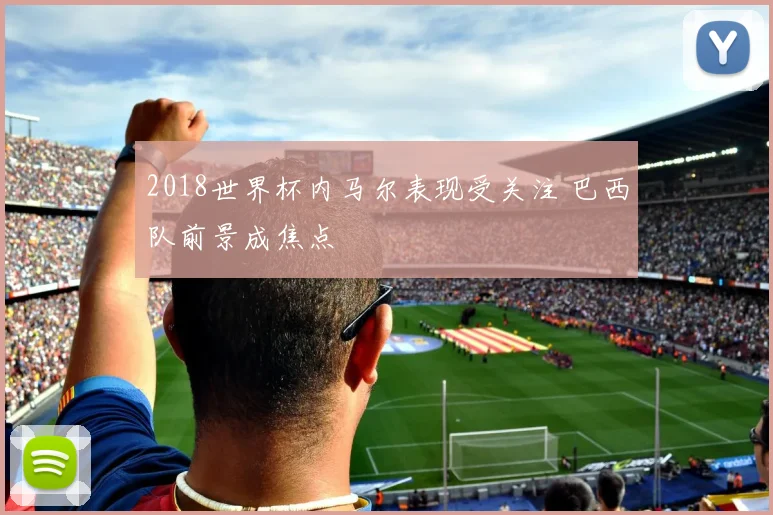2018世界杯内马尔表现受关注 巴西队前景成焦点