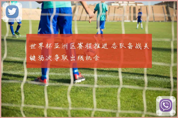 世界杯亚洲区赛程推进 各队备战关键场次争取出线机会