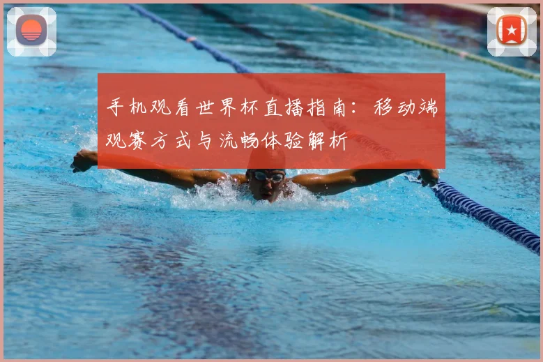 手机观看世界杯直播指南:移动端观赛方式与流畅体验解析