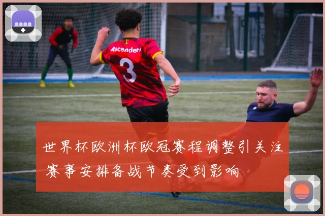 世界杯欧洲杯欧冠赛程调整引关注 赛事安排备战节奏受到影响