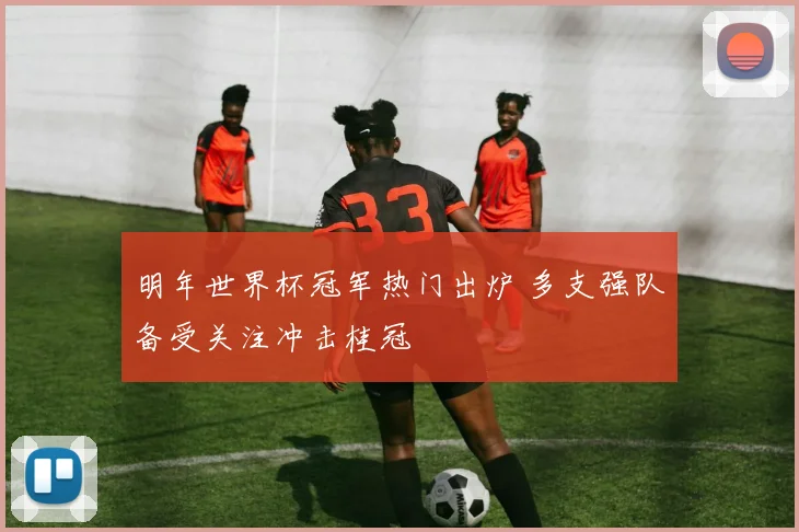 明年世界杯冠军热门出炉 多支强队备受关注冲击桂冠