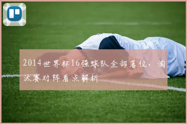2014世界杯16强球队全部落位,淘汰赛对阵看点解析