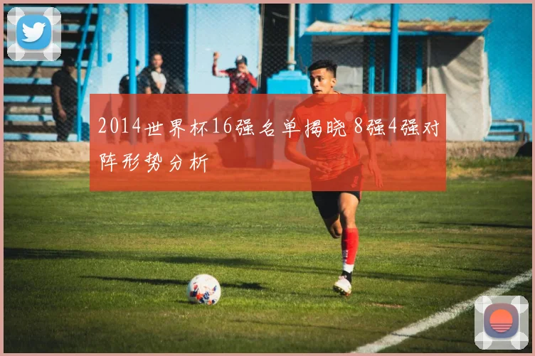 2014世界杯16强名单揭晓 8强4强对阵形势分析