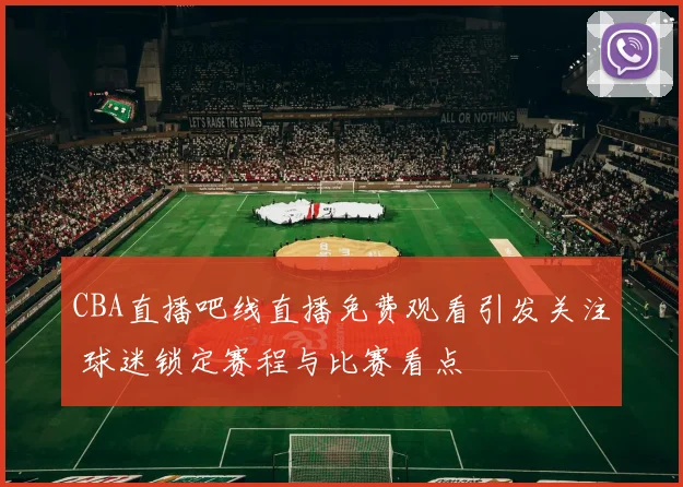 CBA直播吧线直播免费观看引发关注 球迷锁定赛程与比赛看点