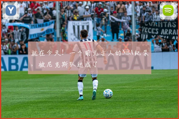 就在今天!一个前无古人的NBA纪录,被尼克斯队达成了