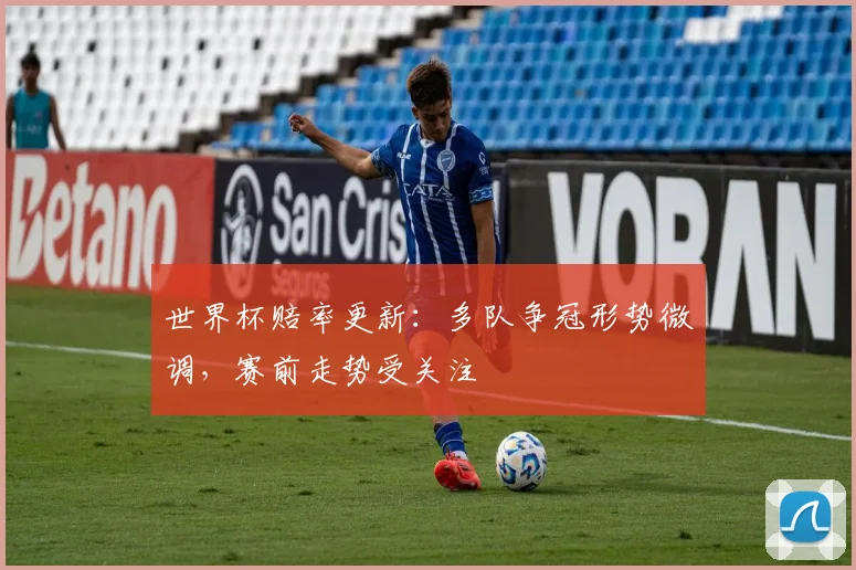 世界杯赔率更新:多队争冠形势微调,赛前走势受关注