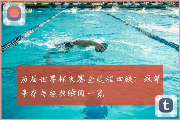 历届世界杯决赛全过程回顾：冠军争夺与经典瞬间一览