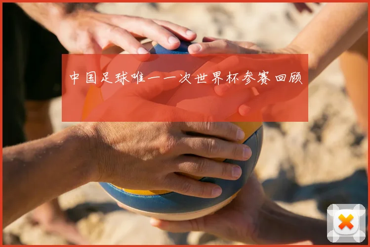 中国足球唯一一次世界杯参赛回顾