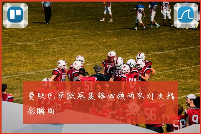 曼联巴萨欧冠集锦回顾两队对决精彩瞬间