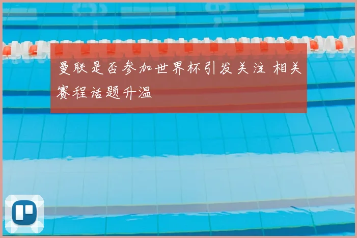 曼联是否参加世界杯引发关注 相关赛程话题升温