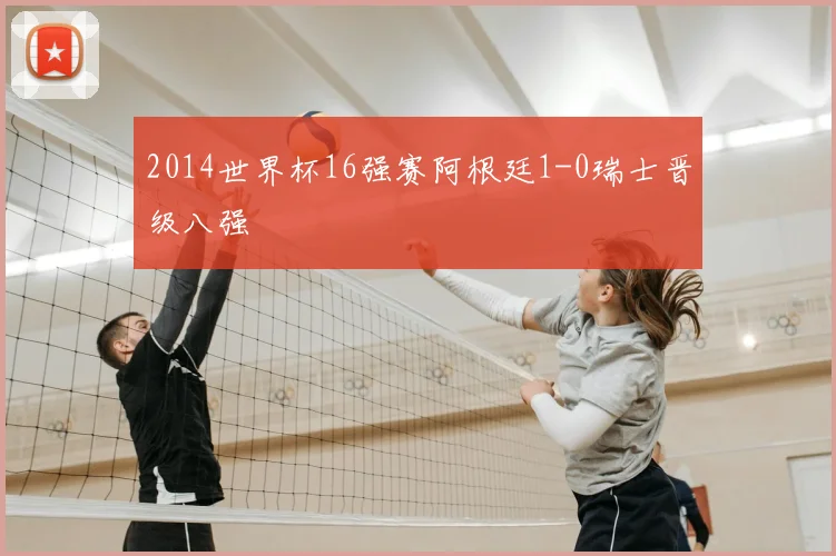 2014世界杯16强赛阿根廷1-0瑞士晋级八强