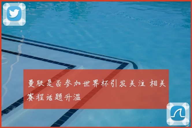 曼联是否参加世界杯引发关注 相关赛程话题升温