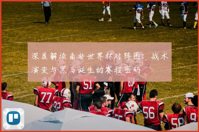 深度解读南非世界杯对阵图:战术演变与黑马诞生的赛程密码