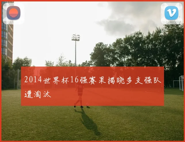 2014世界杯16强赛果揭晓多支强队遭淘汰