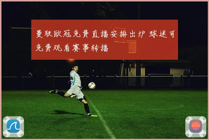 曼联欧冠免费直播安排出炉 球迷可免费观看赛事转播