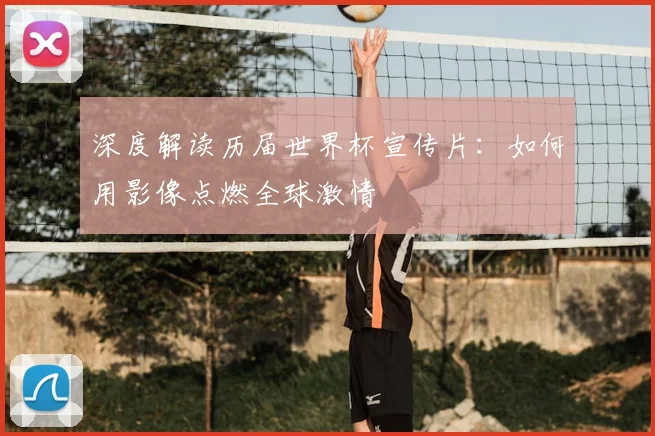 深度解读历届世界杯宣传片:如何用影像点燃全球激情