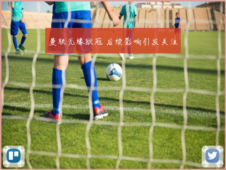 曼联无缘欧冠 后续影响引发关注