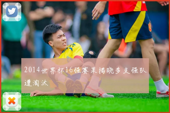 2014世界杯16强赛果揭晓多支强队遭淘汰