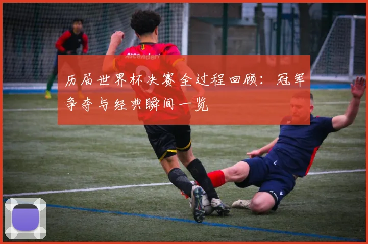 历届世界杯决赛全过程回顾:冠军争夺与经典瞬间一览