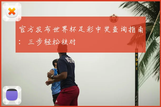 官方发布世界杯足彩中奖查询指南:三步轻松核对