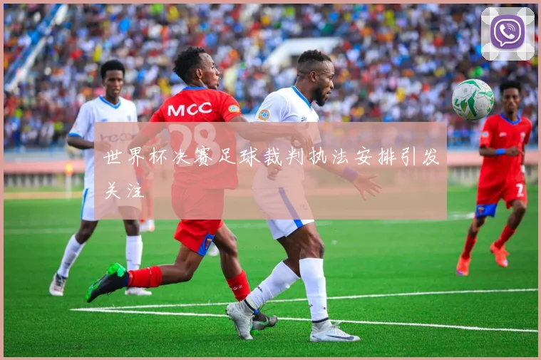 世界杯决赛足球裁判执法安排引发关注