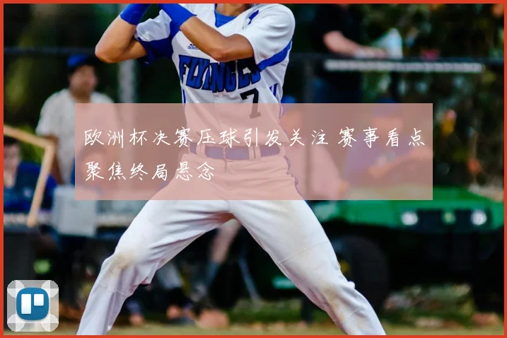 欧洲杯决赛压球引发关注 赛事看点聚焦终局悬念