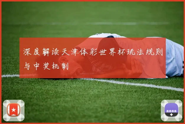 深度解读天津体彩世界杯玩法规则与中奖机制