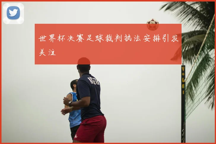 世界杯决赛足球裁判执法安排引发关注