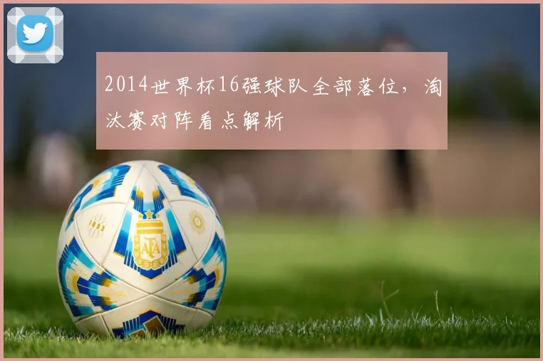 2014世界杯16强球队全部落位，淘汰赛对阵看点解析