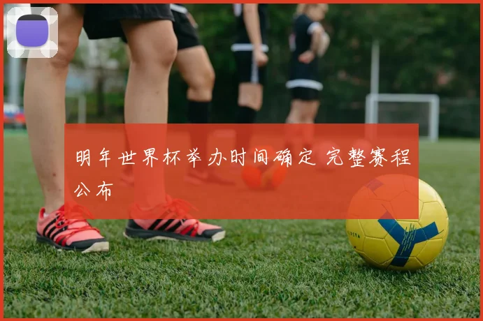 明年世界杯举办时间确定 完整赛程公布